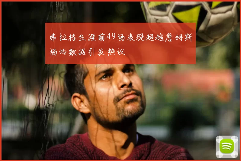弗拉格生涯前49场表现超越詹姆斯场均数据引发热议