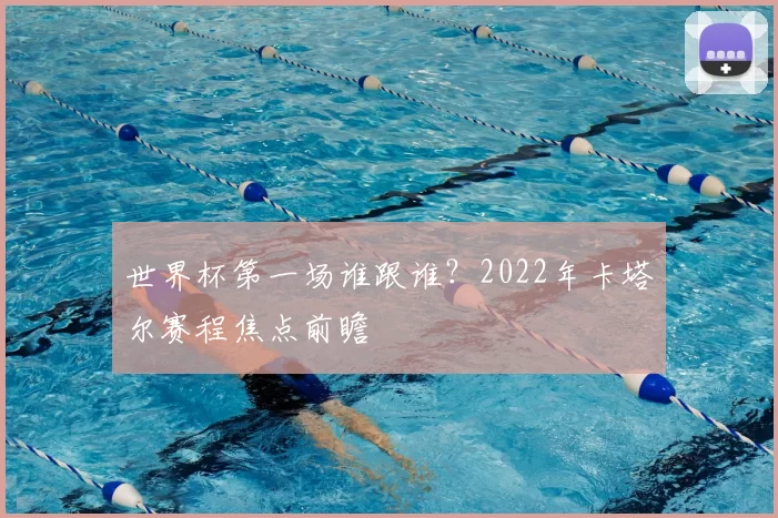 世界杯第一场谁跟谁？2022年卡塔尔赛程焦点前瞻