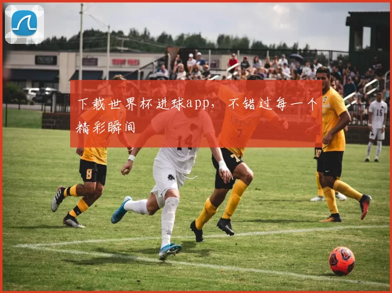 下载世界杯进球app,不错过每一个精彩瞬间
