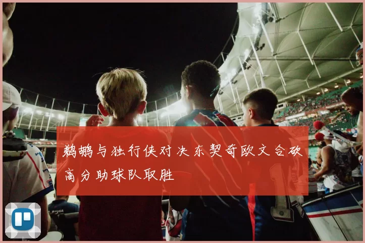 鹈鹕与独行侠对决东契奇欧文合砍高分助球队取胜