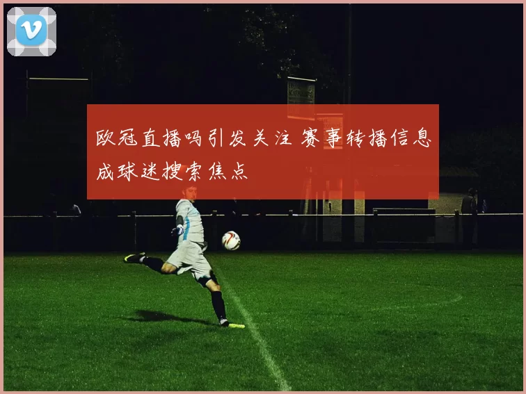 欧冠直播吗引发关注 赛事转播信息成球迷搜索焦点