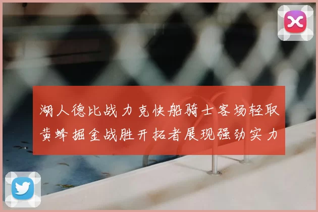 湖人德比战力克快船骑士客场轻取黄蜂掘金战胜开拓者展现强劲实力
