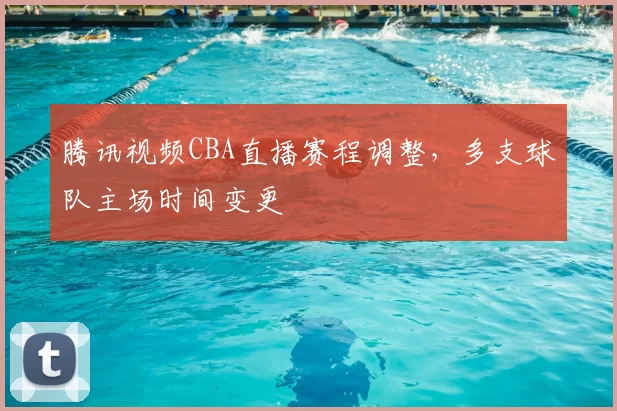 腾讯视频CBA直播赛程调整,多支球队主场时间变更