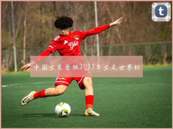 中国女足晋级2023年女足世界杯
