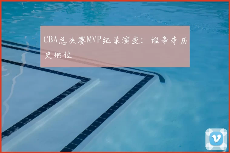 CBA总决赛MVP纪录演变:谁争夺历史地位