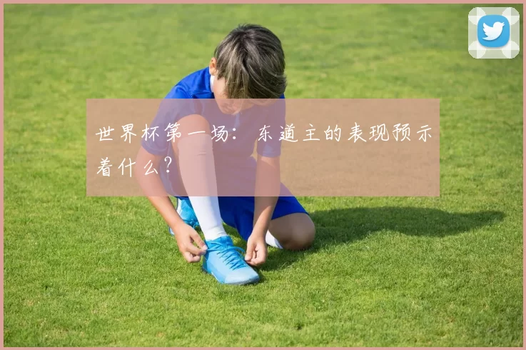 世界杯第一场:东道主的表现预示着什么?