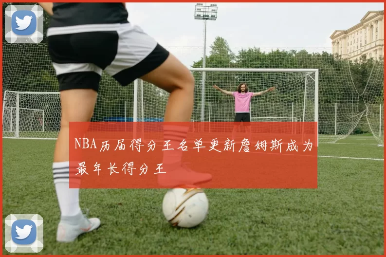 NBA历届得分王名单更新詹姆斯成为最年长得分王