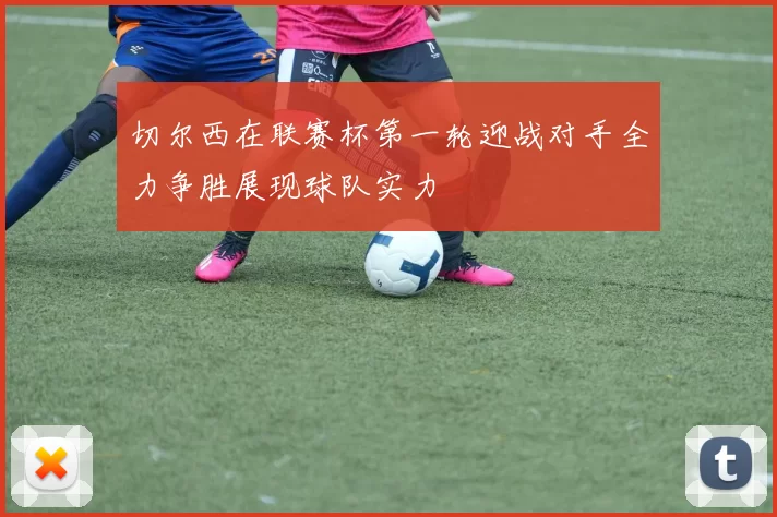 切尔西在联赛杯第一轮迎战对手全力争胜展现球队实力