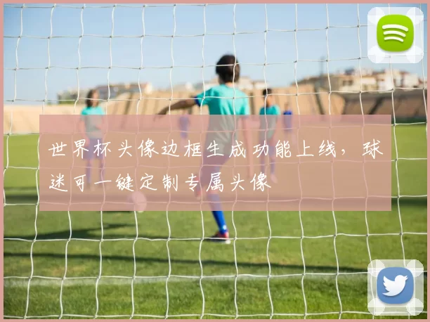 世界杯头像边框生成功能上线,球迷可一键定制专属头像