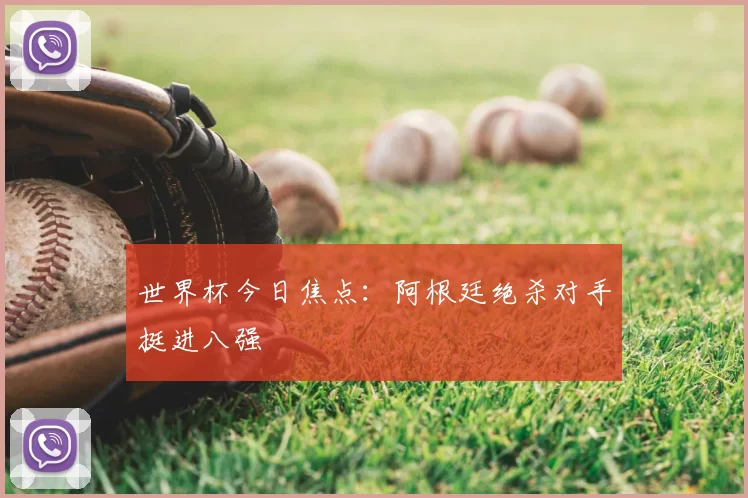 世界杯今日焦点:阿根廷绝杀对手挺进八强