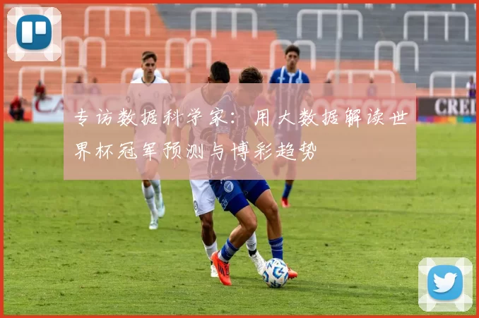 专访数据科学家：用大数据解读世界杯冠军预测与博彩趋势