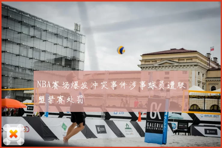 NBA赛场爆发冲突事件涉事球员遭联盟禁赛处罚