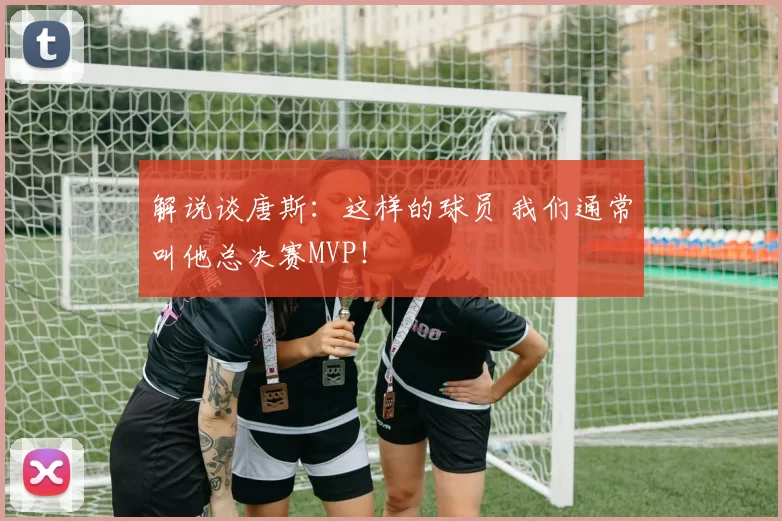 解说谈唐斯：这样的球员 我们通常叫他总决赛MVP！