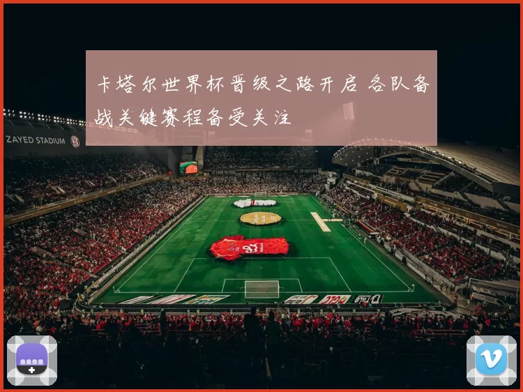 卡塔尔世界杯晋级之路开启 各队备战关键赛程备受关注