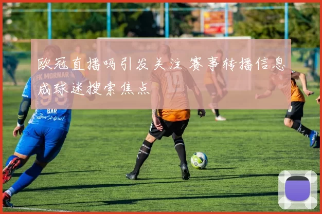 欧冠直播吗引发关注 赛事转播信息成球迷搜索焦点