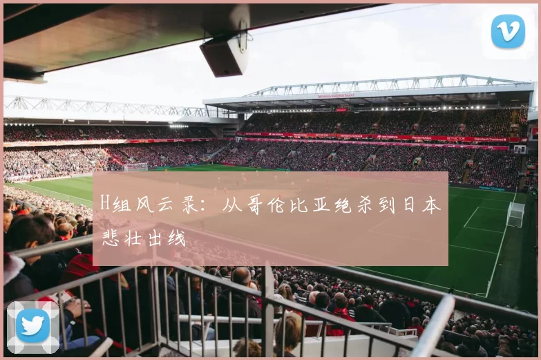 H组风云录:从哥伦比亚绝杀到日本悲壮出线