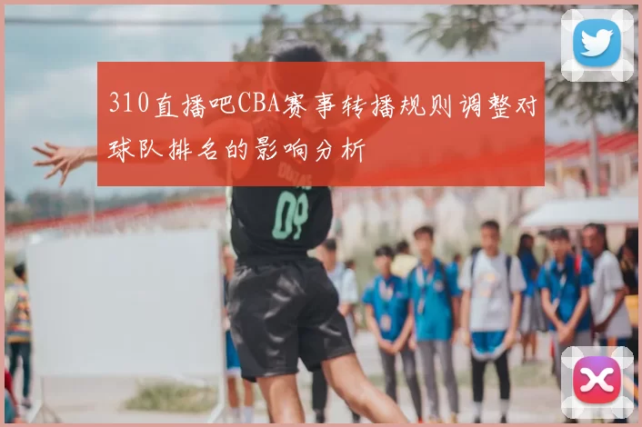 310直播吧CBA赛事转播规则调整对球队排名的影响分析
