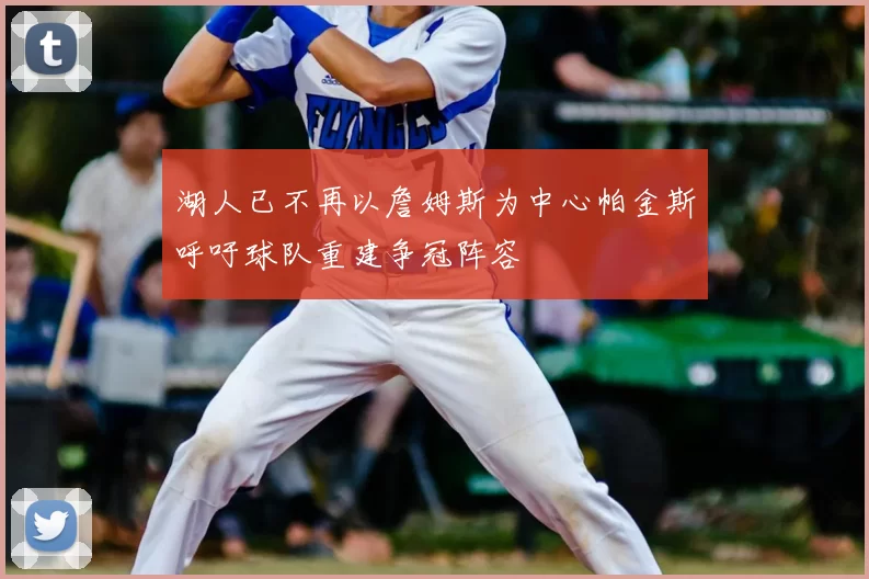 湖人已不再以詹姆斯为中心帕金斯呼吁球队重建争冠阵容