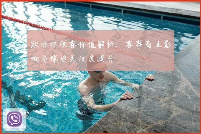 欧洲杯联赛价值解析:赛事商业影响与球迷关注度提升