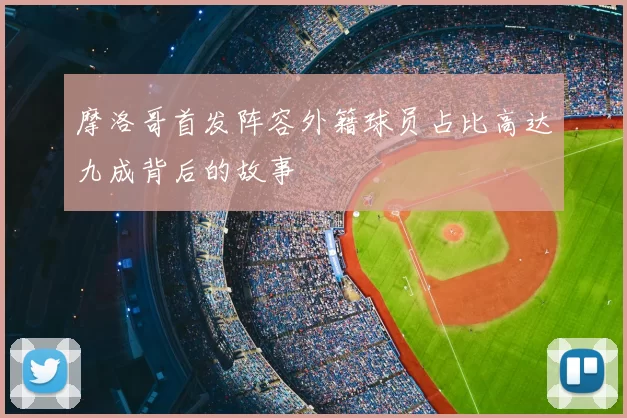 摩洛哥首发阵容外籍球员占比高达九成背后的故事