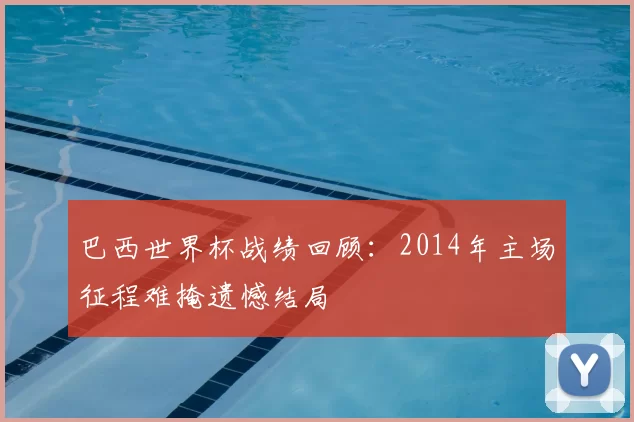 巴西世界杯战绩回顾：2014年主场征程难掩遗憾结局