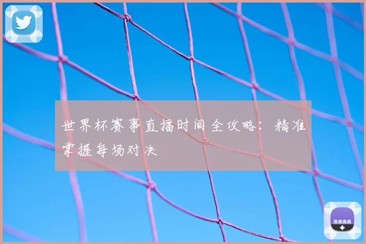 世界杯赛事直播时间全攻略:精准掌握每场对决