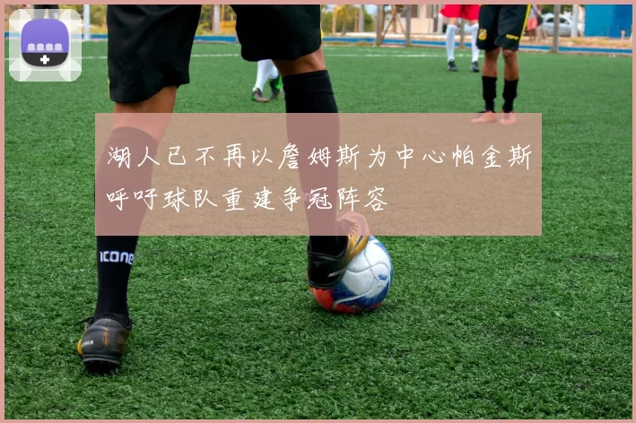 湖人已不再以詹姆斯为中心帕金斯呼吁球队重建争冠阵容