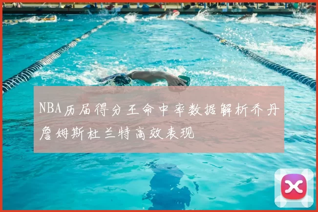 NBA历届得分王命中率数据解析乔丹詹姆斯杜兰特高效表现