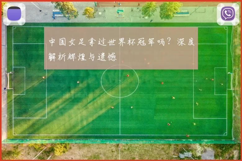 中国女足拿过世界杯冠军吗?深度解析辉煌与遗憾