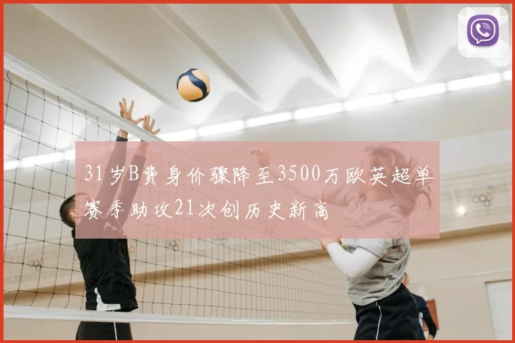 31岁B费身价骤降至3500万欧英超单赛季助攻21次创历史新高