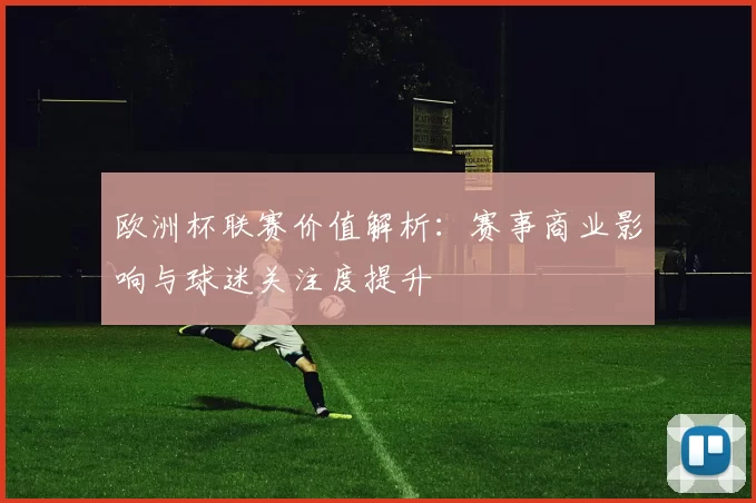欧洲杯联赛价值解析:赛事商业影响与球迷关注度提升
