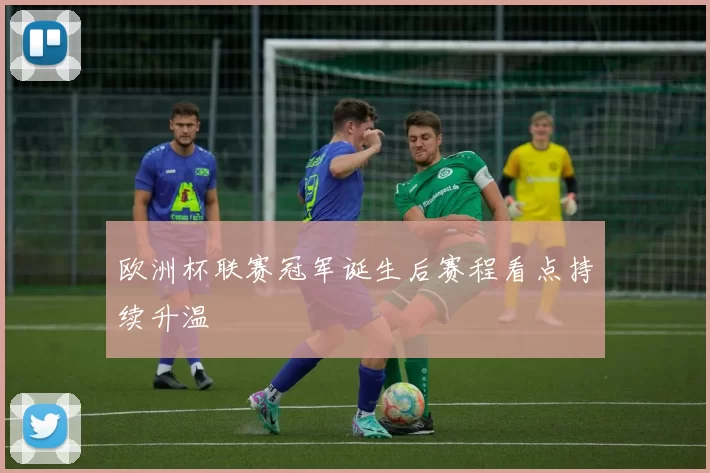 欧洲杯联赛冠军诞生后赛程看点持续升温