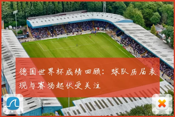 德国世界杯成绩回顾：球队历届表现与赛场起伏受关注