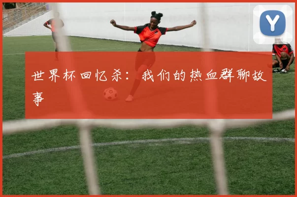 世界杯回忆杀:我们的热血群聊故事