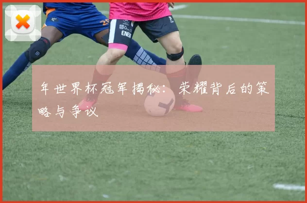 年世界杯冠军揭秘：荣耀背后的策略与争议