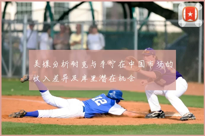 美媒分析耐克与李宁在中国市场的收入差异及库里潜在机会