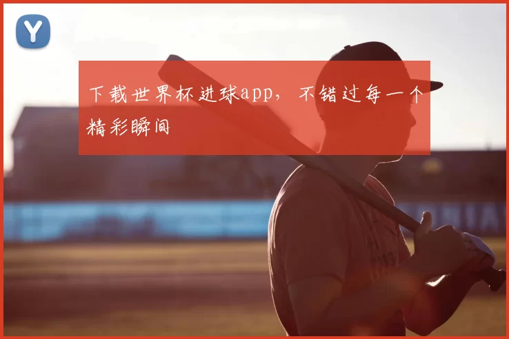 下载世界杯进球app，不错过每一个精彩瞬间