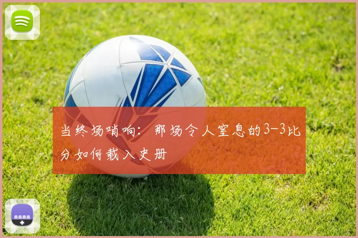 当终场哨响：那场令人窒息的3-3比分如何载入史册
