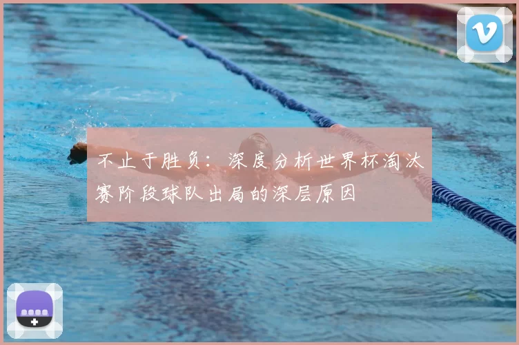 不止于胜负:深度分析世界杯淘汰赛阶段球队出局的深层原因