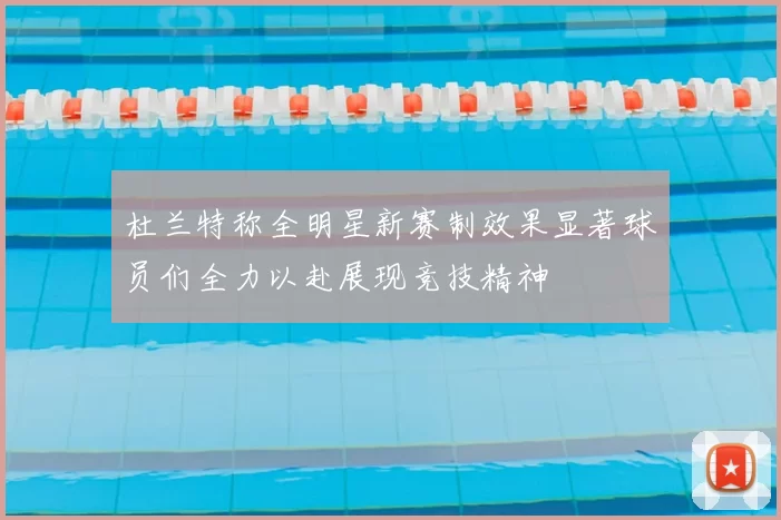 杜兰特称全明星新赛制效果显著球员们全力以赴展现竞技精神