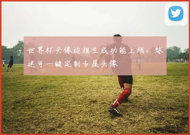 世界杯头像边框生成功能上线,球迷可一键定制专属头像