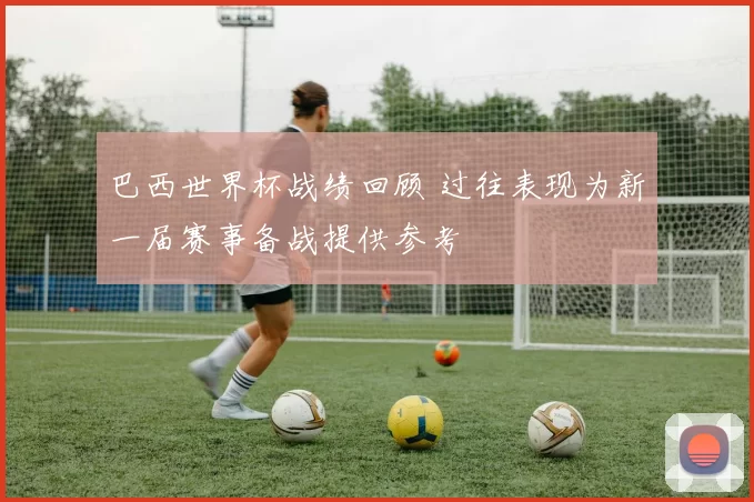 巴西世界杯战绩回顾 过往表现为新一届赛事备战提供参考