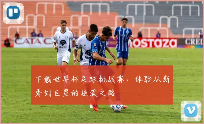 下载世界杯足球挑战赛，体验从新秀到巨星的逆袭之路