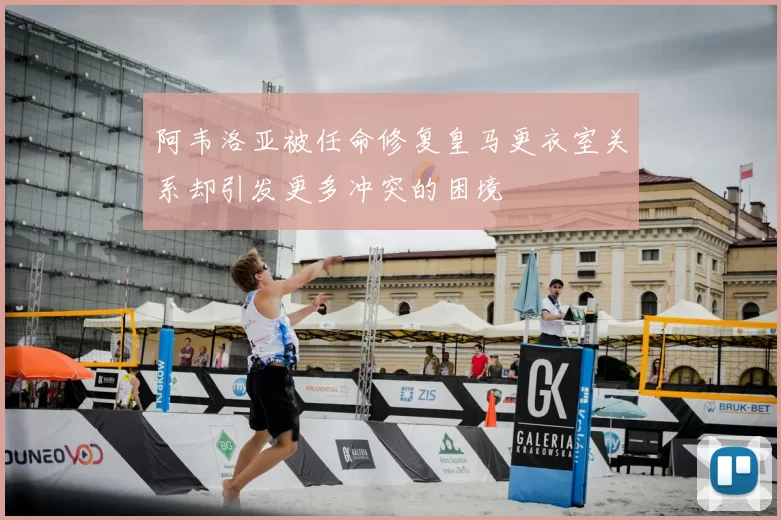 阿韦洛亚被任命修复皇马更衣室关系却引发更多冲突的困境