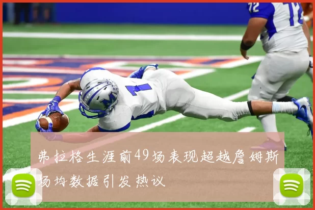 弗拉格生涯前49场表现超越詹姆斯场均数据引发热议