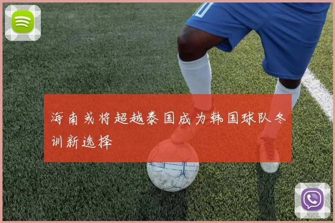 海南或将超越泰国成为韩国球队冬训新选择