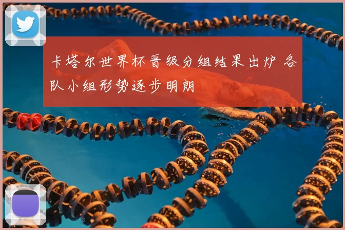 卡塔尔世界杯晋级分组结果出炉 各队小组形势逐步明朗