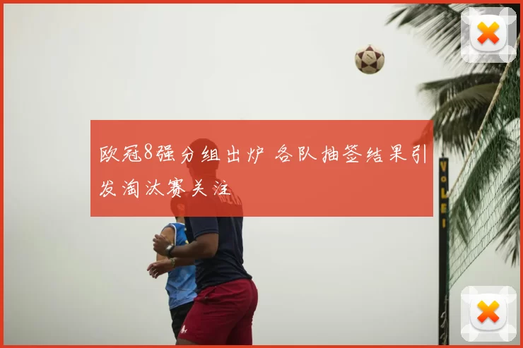 欧冠8强分组出炉 各队抽签结果引发淘汰赛关注