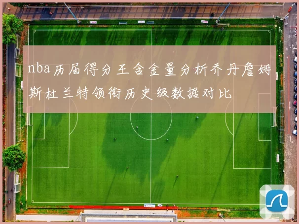 nba历届得分王含金量分析乔丹詹姆斯杜兰特领衔历史级数据对比