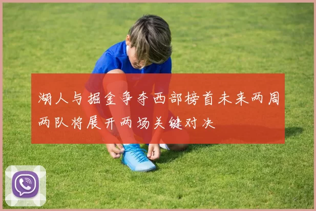湖人与掘金争夺西部榜首未来两周两队将展开两场关键对决